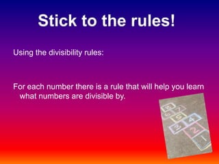 Using the divisibility rules:For each number there is a rule that will help you learn what numbers are divisible by. Stick to the rules!