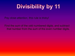 Pay close attention, this rule is tricky!Find the sum of the odd numbered digits, and subtract that number from the sum of the even number digits.Divisibility by 11