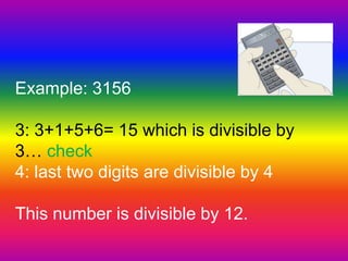 Example: 3156 3: 3+1+5+6= 15 which is divisible by 3… check4: last two digits are divisible by 4This number is divisible by 12.