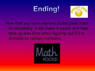 Now that you have learned some great rules for divisibility, it will make it easier and help take up less time when figuring out if it is divisible by certain numbers. Ending!