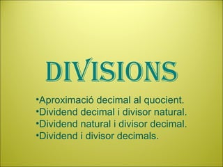 divisions
•Aproximació decimal al quocient.
•Dividend decimal i divisor natural.
•Dividend natural i divisor decimal.
•Dividend i divisor decimals.
 