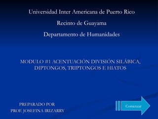 MODULO #1 ACENTUACIÓN DIVISIÓN SILÁBICA, DIPTONGOS, TRIPTONGOS E HIATOS PREPARADO POR  PROF. JOSEFINA IRIZARRY Comenzar Universidad Inter Americana de Puerto Rico Recinto de Guayama Departamento de Humanidades 