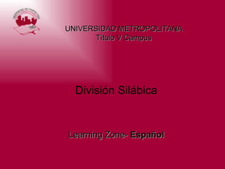 División Silábica Learning Zone-  Español UNIVERSIDAD METROPOLITANA Título V Campus 