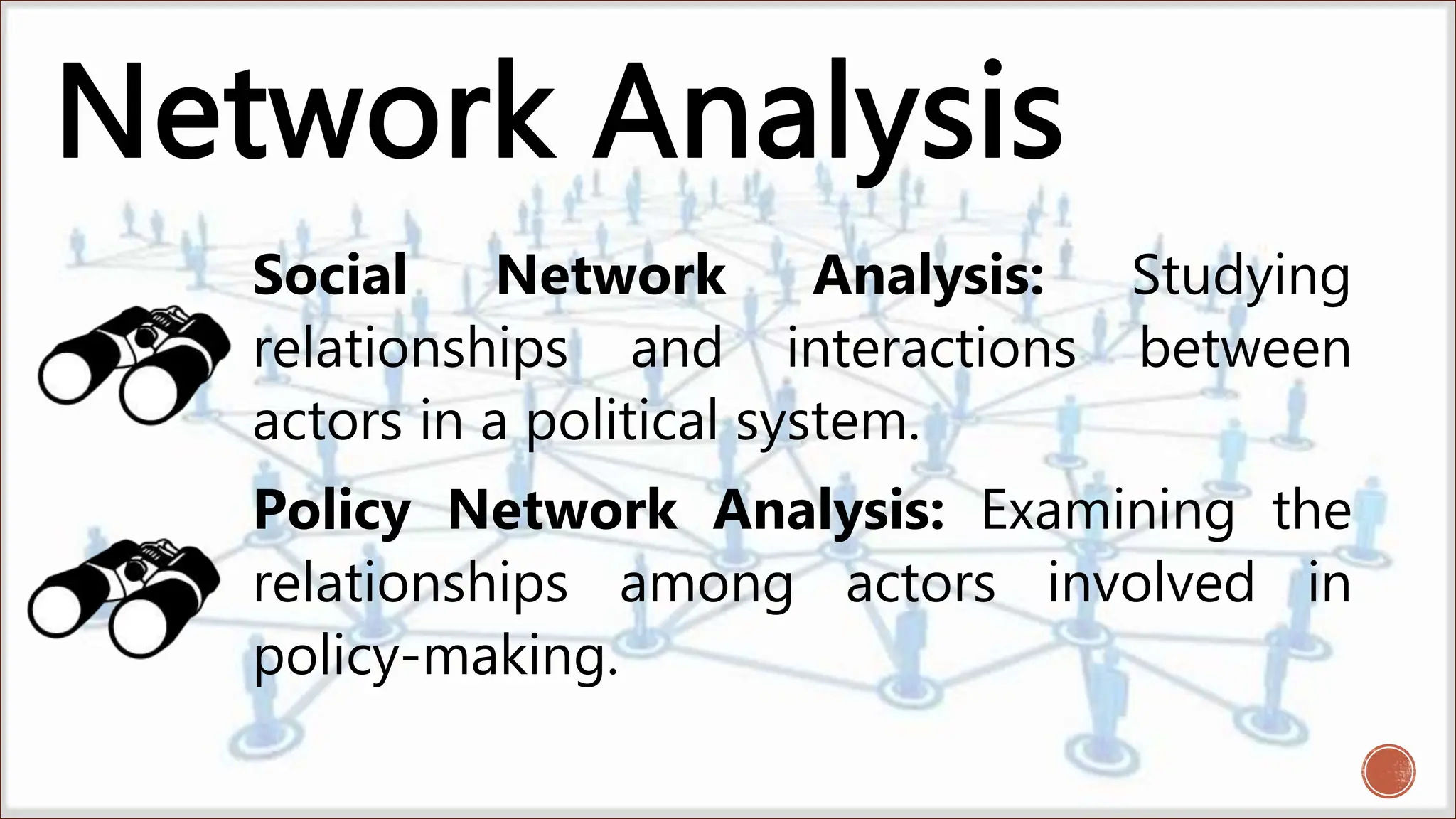 Social Network Analysis: Studying
relationships and interactions between
actors in a political system.
Policy Network Analysis: Examining the
relationships among actors involved in
policy-making.
 