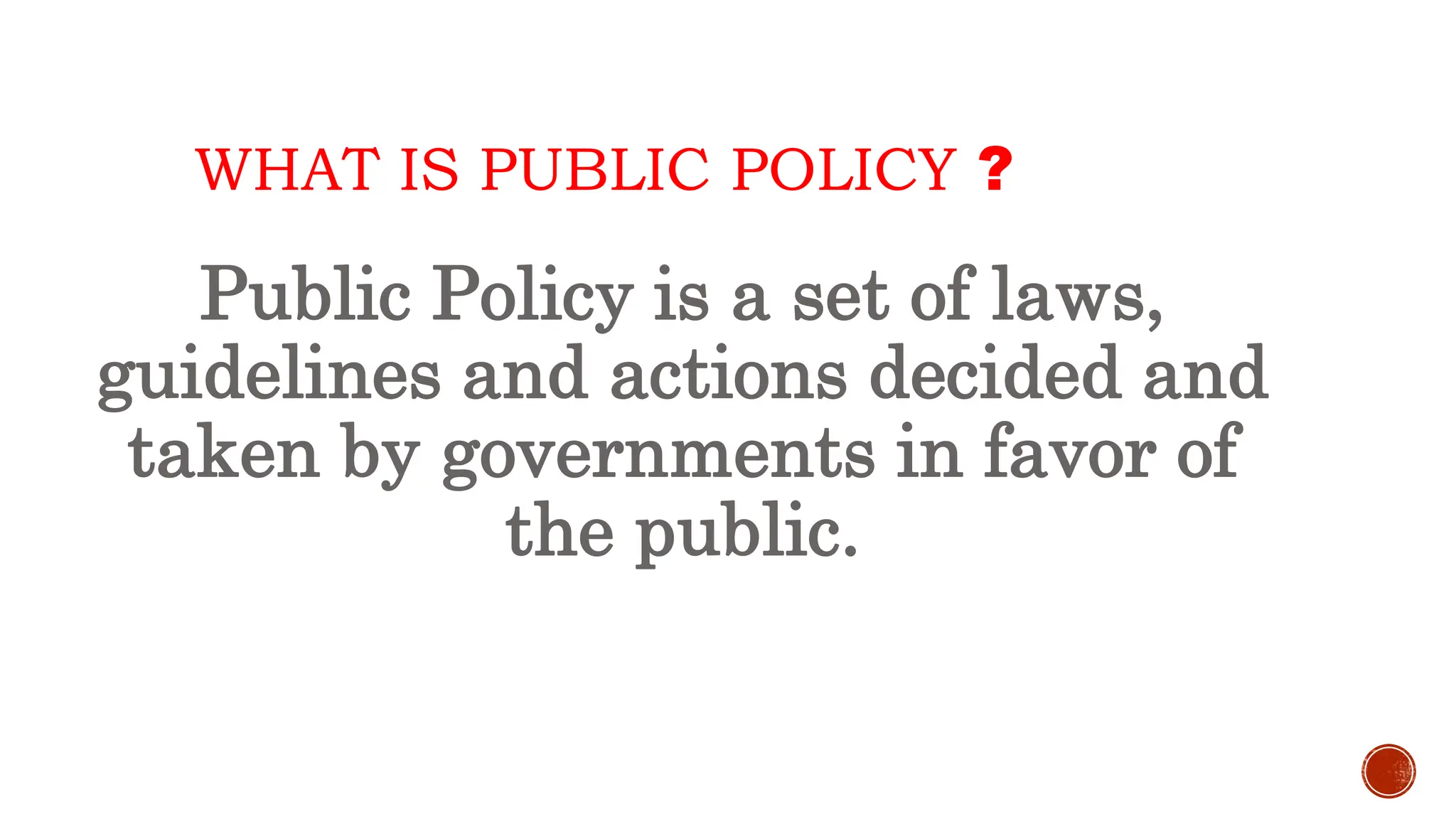 WHAT IS PUBLIC POLICY ?
Public Policy is a set of laws,
guidelines and actions decided and
taken by governments in favor of
the public.
 