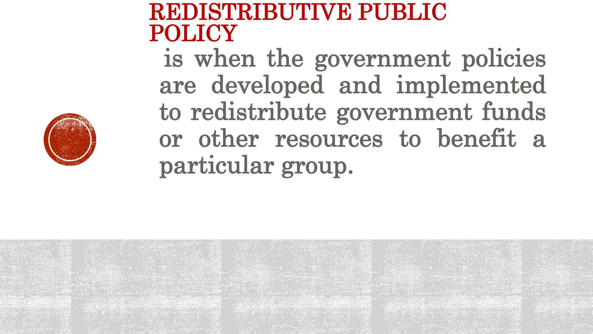REDISTRIBUTIVE PUBLIC
POLICY
is when the government policies
are developed and implemented
to redistribute government funds
or other resources to benefit a
particular group.
 