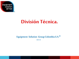 División Técnica.
Equipment Solution GroupColombia S.A.®
2015-10
 