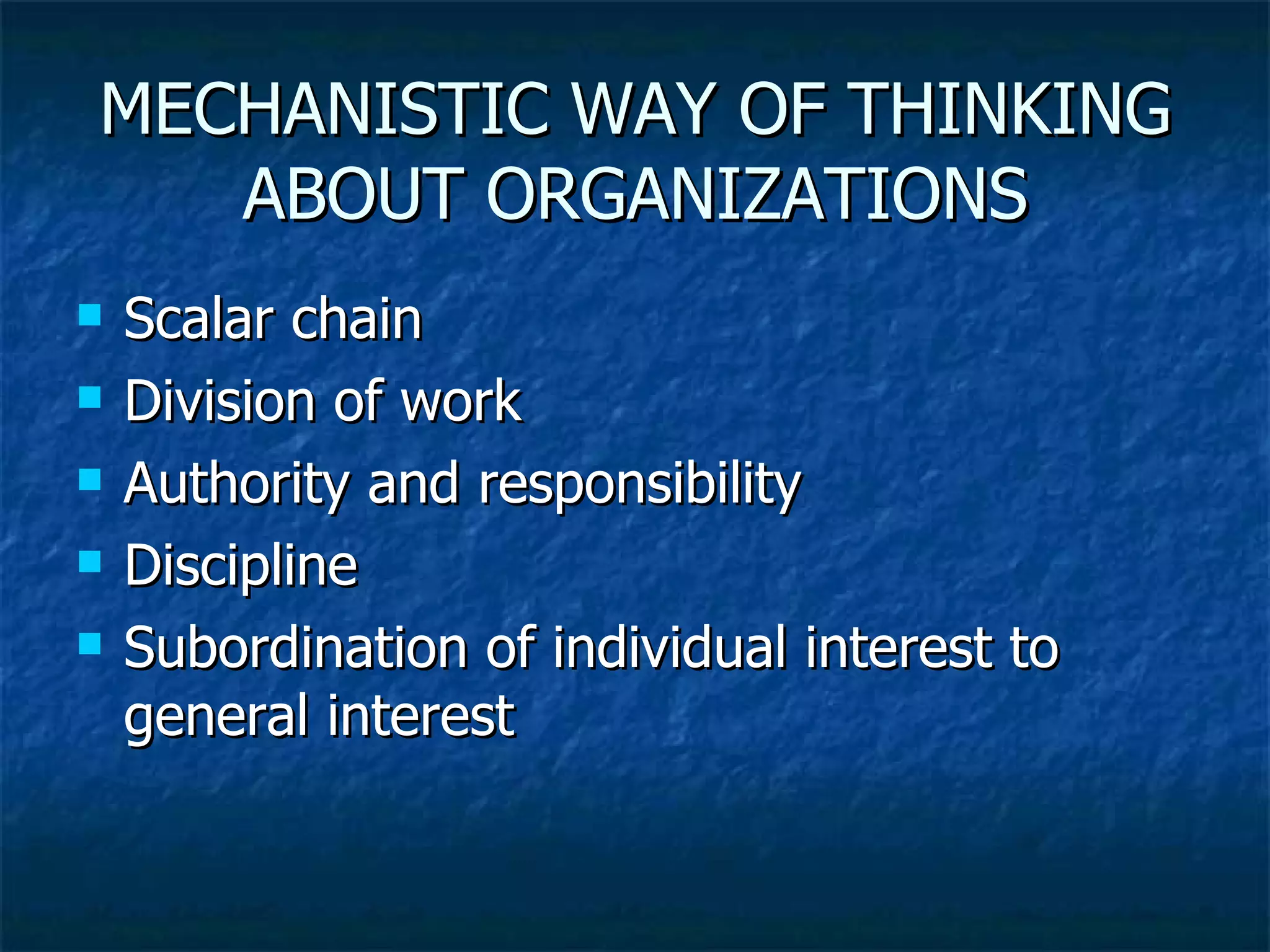MECHANISTIC WAY OF THINKING ABOUT ORGANIZATIONS Scalar chain Division of work Authority and responsibility Discipline Subordination of individual interest to general interest 