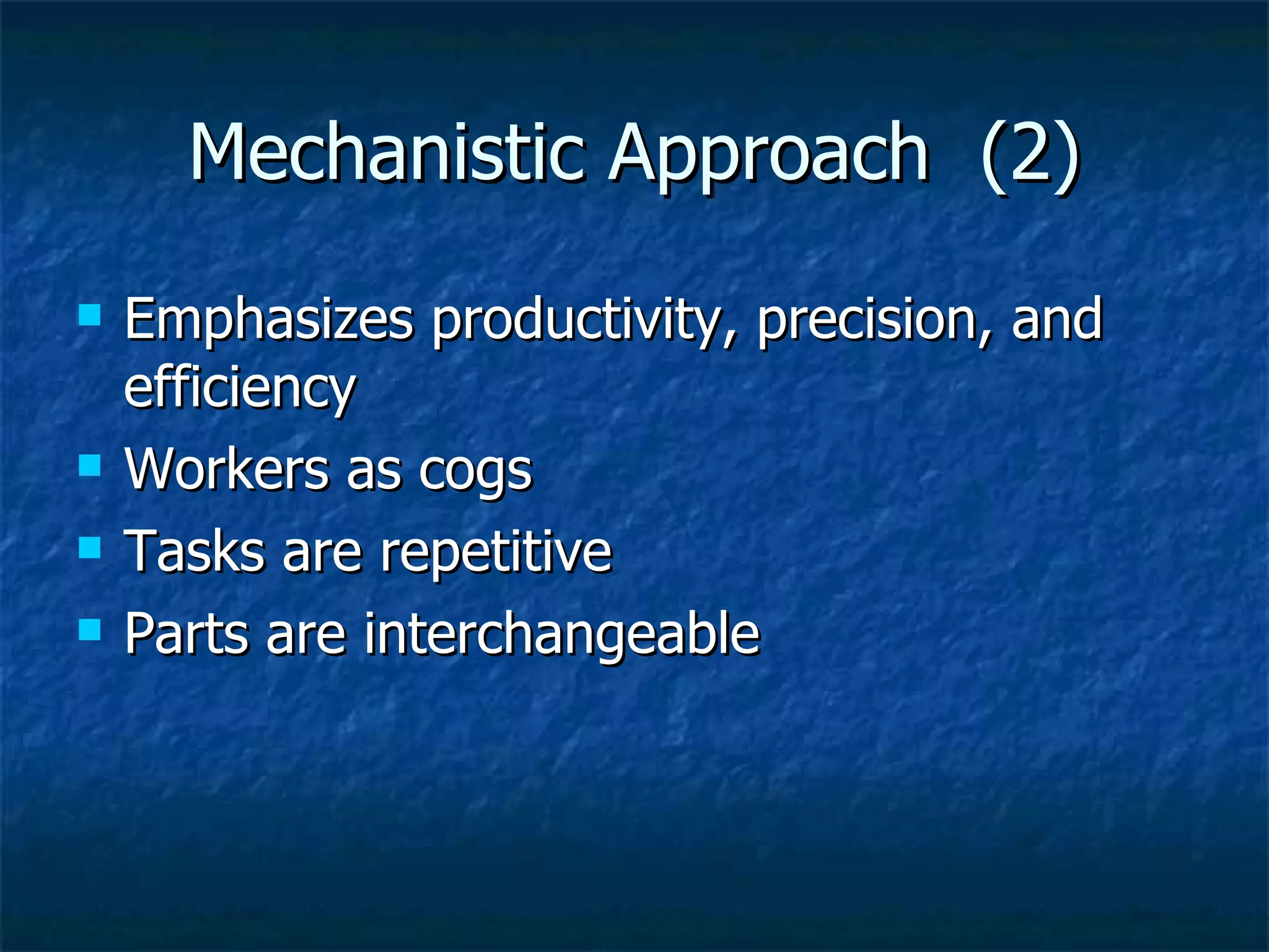 Mechanistic Approach  (2) Emphasizes productivity, precision, and efficiency Workers as cogs Tasks are repetitive Parts are interchangeable 