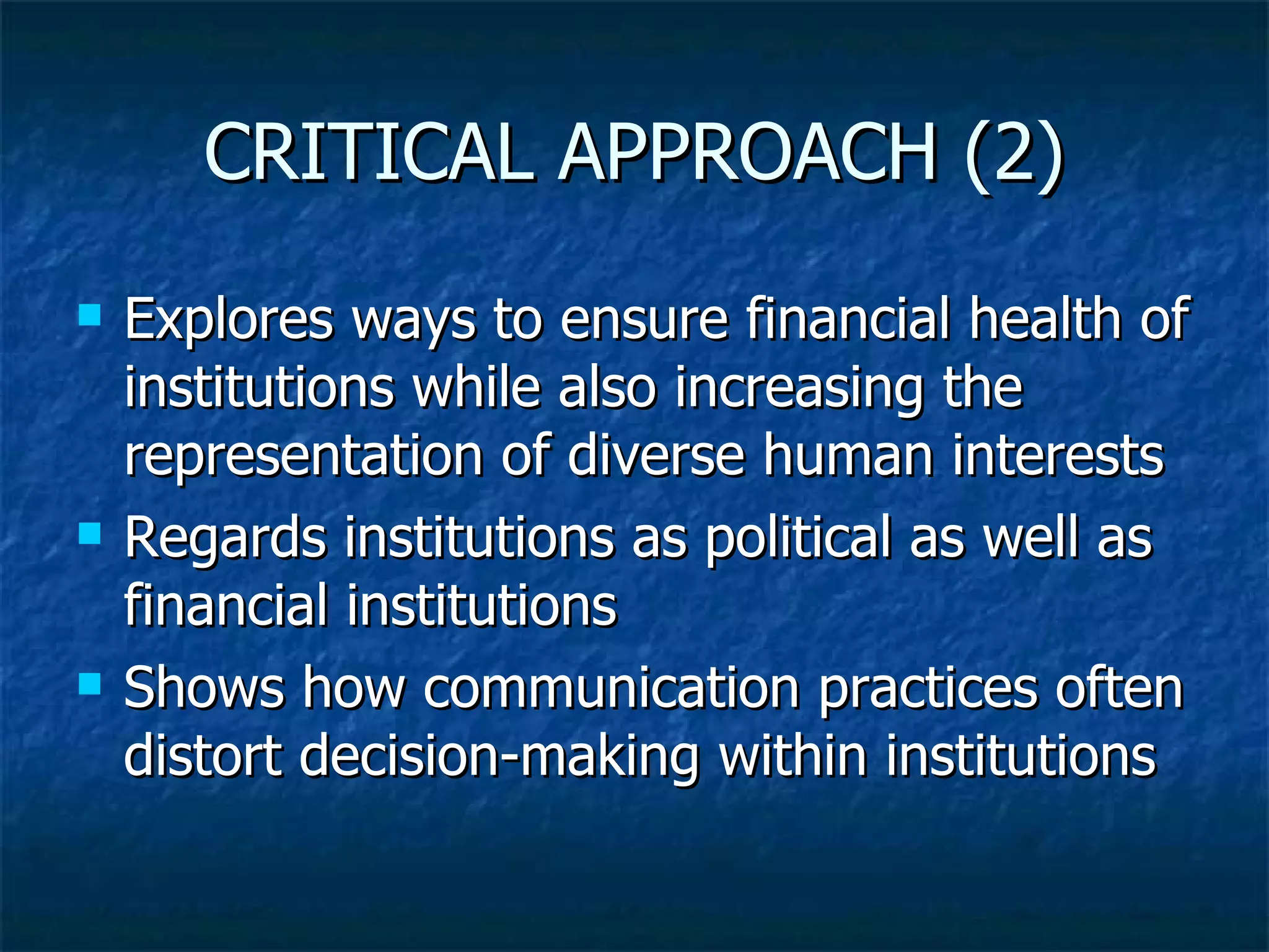 CRITICAL APPROACH (2) Explores ways to ensure financial health of institutions while also increasing the representation of diverse human interests Regards institutions as political as well as financial institutions Shows how communication practices often distort decision-making within institutions 