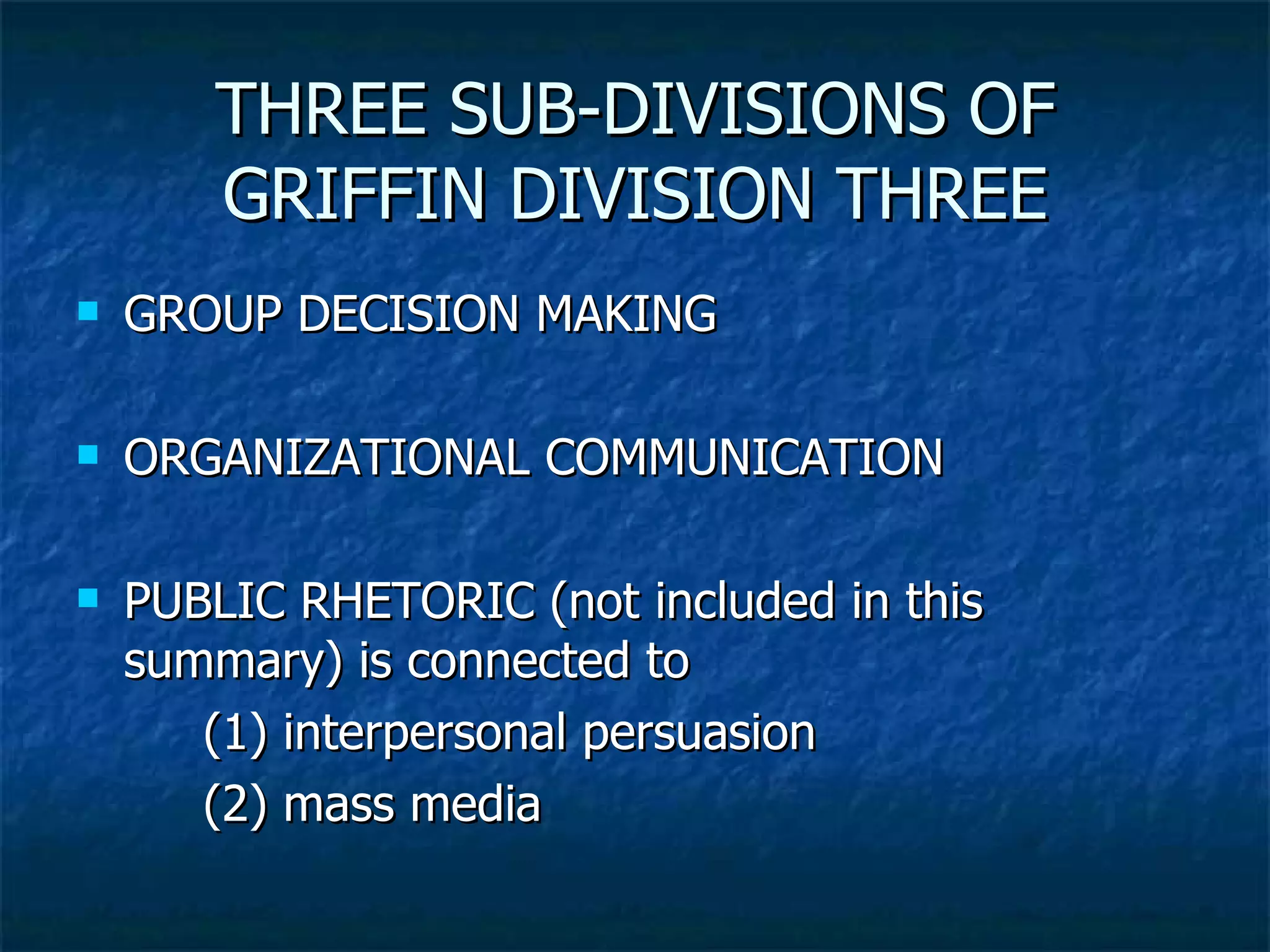THREE SUB-DIVISIONS OF GRIFFIN DIVISION THREE GROUP DECISION MAKING ORGANIZATIONAL COMMUNICATION PUBLIC RHETORIC (not included in this summary) is connected to (1) interpersonal persuasion (2) mass media 