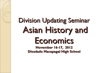 Division Updating Seminar

Asian History and
Economics
November 16-17, 2012
Diosdado Macapagal High School

 