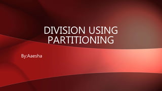 DIVISION USING
PARTITIONING
By:Aaesha
 