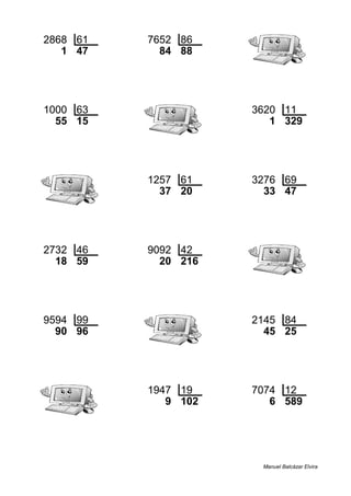 2868 61 7652 86
1 47 84 88
1000 63 3620 11
55 15 1 329
1257 61 3276 69
37 20 33 47
2732 46 9092 42
18 59 20 216
9594 99 2145 84
90 96 45 25
1947 19 7074 12
9 102 6 589
Manuel Balcázar Elvira
 