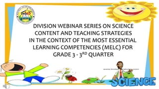 DIVISION WEBINAR SERIES ON SCIENCE
CONTENT AND TEACHING STRATEGIES
IN THE CONTEXT OF THE MOST ESSENTIAL
LEARNING COMPETENCIES (MELC) FOR
GRADE 3 - 3RD QUARTER
 