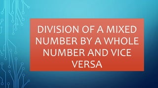 DIVISION OF A MIXED
NUMBER BY A WHOLE
NUMBER AND VICE
VERSA
 