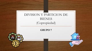 DIVISION Y PARTICION DE
BIENES
(Copropiedad)
GRUPO 7
 