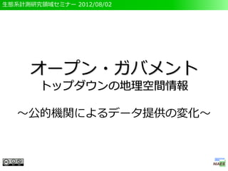 生態系計測研究領域セミナー 2012/08/02




      オープン・ガバメント
        トップダウンの地理空間情報

   ～公的機関によるデータ提供の変化～
 