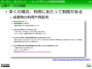 オープン・ガバメント ～トップダウンの地理空間情報                               18

公開データの問題

 • 多くの場合、利用にあたって制限がある
   – 成果物の利用や再配布




                    http://www.gsi.go.jp/kiban/faq.html#52
 