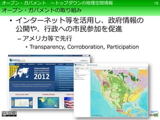 オープン・ガバメント ～トップダウンの地理空間情報                           19

オープン・ガバメントの取り組み

 • インターネット等を活用し、政府情報の
   公開や、行政への市民参加を促進
   – アメリカ等で先行
     • Transparency, Corroboration, Participation
 