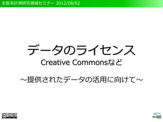 生態系計測研究領域セミナー 2012/08/02




       データのライセンス
           Creative Commonsなど

     ～提供されたデータの活用に向けて～
 