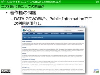 データのライセンス ～Creative Commonsなど            22

二次利用にあたっての問題点

  • 著作権の問題
    – DATA.GOVの場合、Public Informationで二
      次利用制限無し
 