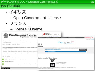 データのライセンス ～Creative Commonsなど   23

他の国の場合

  • イギリス
    – Open Government License
  • フランス
    – License Ouverte
 