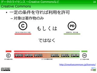 データのライセンス ～Creative Commonsなど                                   24

Creative Commons

  • 一定の条件を守れば利用を許可
     – 対象は著作物のみ




                   ではなく




                                http://creativecommons.jp/licenses/
 