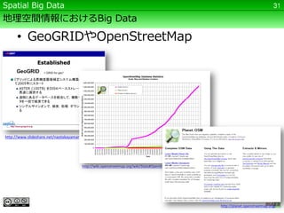 Spatial Big Data                                                                                                                                   31

地理空間情報におけるBig Data

      • GeoGRIDやOpenStreetMap




http://www.slideshare.net/naotakayamamoto/foss4g-2011-tokyo




                                       http://wiki.openstreetmap.org/wiki/Stats#OpenStreetMap_Statistics_Available




                                                                                                                     http://planet.openstreetmap.org/
 