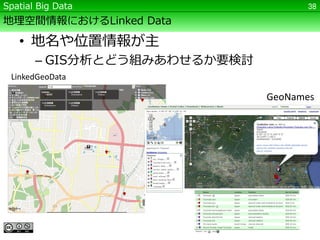 Spatial Big Data                    38

地理空間情報におけるLinked Data

   • 地名や位置情報が主
       – GIS分析とどう組みあわせるか要検討
 LinkedGeoData

                              GeoNames
 