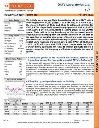 Divi’s Laboratories Ltd.
                                                                                                                                                   BUY

  Target Price ` 1287                    CMP ` 952                                                                                   FY14 PE 15.5x

              Index Details             We initiate coverage on Divi's Laboratories Ltd as a BUY with a
  Sensex                 16,973         Price Objective of `1,287 (target 21.0x FY14 P/E). At CMP of ` 952,
  Nifty                   5,146         the stock is trading at 19.6x and 15.5x its estimated earnings for
  BSE 100                 5,141         FY13 & FY14 respectively, representing a potential upside of ~35%
  Industry               Pharma         over a period of 18 months. Being a leading player in the CRAMs
                                        space, Divi’s will be a key beneficiary of the increased generic
              Scrip Details
                                        opportunities emanating from the patent expiry cliff on the back of
                                        its expertise in complex chemistry, efficient and cost conscious
  Mkt Cap (` cr)          12,636
                                        processes and relationships with the top 25 global innovators. We
  BVPS (`)                160.6
                                        expect Divi's revenues and earnings to post a CAGR of 25.2% and
  O/s Shares (Cr)             13.3
                                        23.5% to `2915 crore and `814 crore, respectively by FY14.
  Av Vol (Lacs)               0.1
                                        Further, timely approvals for ready to market products can be a
  52 Week H/L            968/690        game changer for the company and further accelerate the pace of
  Div Yield (%)               1.4




                                                                                                                                                             STOCK POINTER
                                        growth.
  FVPS (`)                    2.0

                                       Continuous growth of the matured API product portfolio and
     Shareholding Pattern
                                        impending sales of the new ready to market API’s to fuel growth
  Shareholders                 %
  Promoters
                               
                              52.2
                                        In the generic API segment, Divi’s enjoys a significant market share in its key
                                        products and derives 47% of its revenue from the top 5 products, which are in the
  DIIs                        17.3      matured stage. The company also has a strong pipeline of ready to market products,
  FIIs                        9.6       in addition to its developmental pipeline, which provides Divi’s with strong revenue
  Public                      20.9      visibility over the long term. Seeing the robust growth potential in the API space, we
  Total                       100       expect revenues from this segment to grow at a CAGR of 19.6% to `1306.9 crore by
                                        FY14.
                               
      Divi’s Lab. vs. Sensex
                                       CRAMS on growth path leading to profitability
                                        Backed by the strong relationship with the innovators, presence across the entire
                                        CRAMS value chain and its ability to support the innovator in late life-cycle
                                        strategies has enabled Divi’s to establish itself as a leading player in the CRAMS
                                        space. Further, the increased focus of MNCs on outsourcing led by cost arbitrage
                                        and strong R&D capabilities will only benefit Divi’s. We expect this custom synthesis
                                        business to grow at a CAGR of 25% to ` 1277 crore by FY14.


  Key Financials (` in Cr)
               Net                                                         EPS Growth            RONW            ROCE            P/E             EV/EBITDA
  Y/E Mar                 EBITDA                  PAT           EPS
            Revenue                                                           (%)                 (%)             (%)             (x)                (x)
  2011       1307.1        491.5                  429.3         32.3          23.8                23.9            28.2           29.4               25.8
  2012       1858.6        685.0                  533.3         40.2          24.2                25.0            33.2           23.7               18.5
  2013E      2332.0        876.5                  646.2         48.7          21.2                25.2            34.5           19.6               14.4
  2014E      2915.2        1095.8                 813.7         61.3          25.9                25.8            35.4           15.5               11.6


                                                                                                                                          nd
- 1 of 14 -                                                                                                                  Friday 22         June, 2012
                        This document is for private circulation, and must be read in conjunction with the disclaimer on the last page.
 