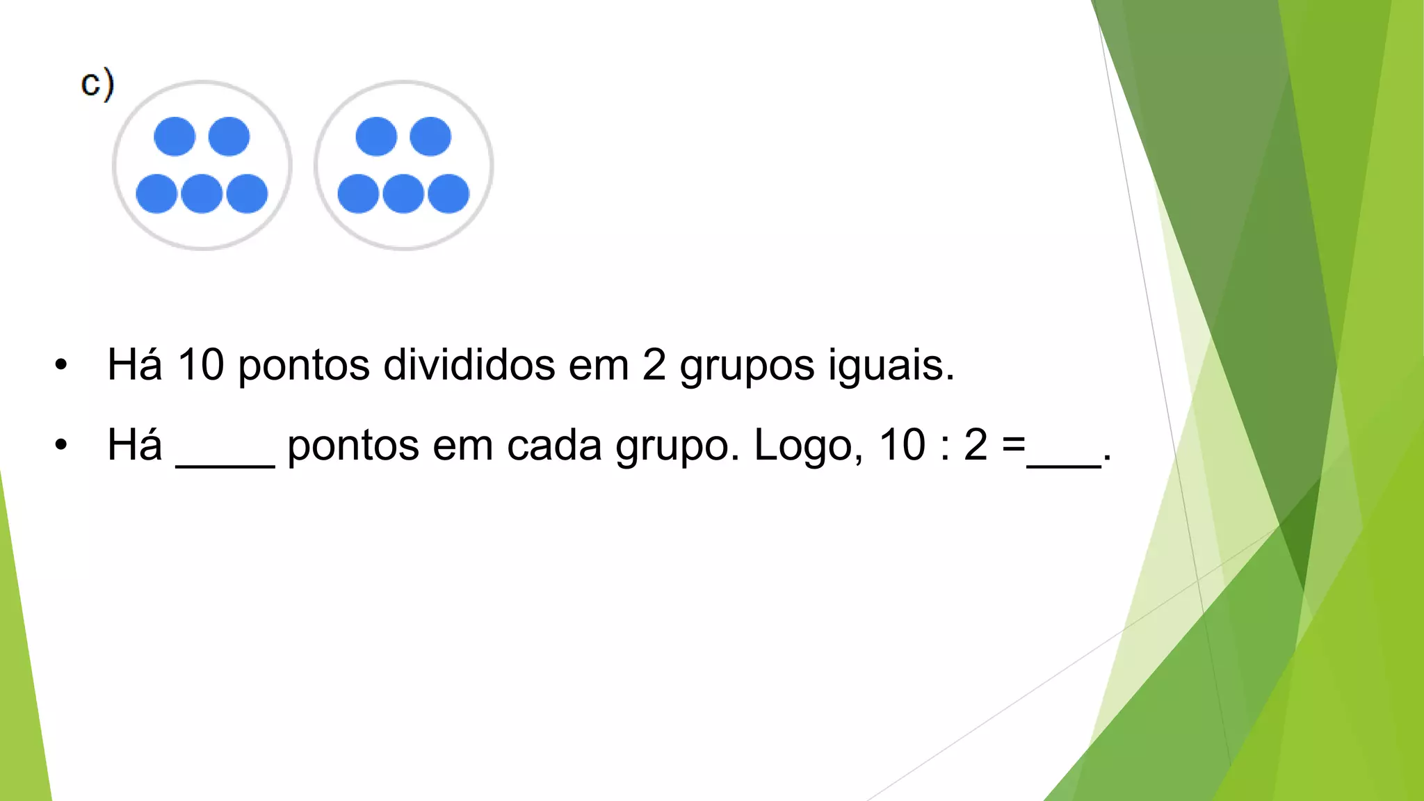 • Há 10 pontos divididos em 2 grupos iguais.
• Há ____ pontos em cada grupo. Logo, 10 : 2 =___.
 