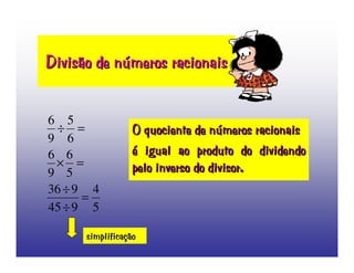 Divisão de números racionais


65
                 O quociente de números racionais
 ÷=
96
                 é igual ao produto do dividendo
66
                 pelo inverso do divisor.
 ×=
95
36 ÷ 9 4
      =
45 ÷ 9 5

      simplificação