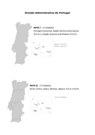 Divisão Administrativa de Portugal
NUTS I - (3 Unidades)
Portugal Continental, Região Autónoma dos Açores
(R.A.A.) e Região Autónoma da Madeira (R.A.M.)
Açores: 2 333 km²
Madeira: 828 km²
NUTS II - (7 Unidades)
Norte, Centro, Lisboa, Alentejo, Algarve, R.A.A e R.A.M.
Açores e Madeira
 