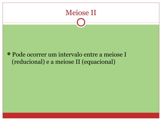 Meiose II
Pode ocorrer um intervalo entre a meiose I
(reducional) e a meiose II (equacional)
 
