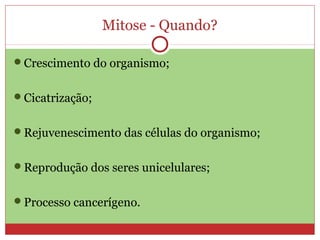 Mitose - Quando?
Crescimento do organismo;
Cicatrização;
Rejuvenescimento das células do organismo;
Reprodução dos seres unicelulares;
Processo cancerígeno.
 