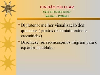 DIVISÃO CELULAR
             Tipos de divisão celular
               Meiose I – Prófase I



Diplóteno: melhor visualização dos
 quiasmas ( pontos de contato entre as
 cromátides)
Diacinese: os cromossomos migram para o
 equador da célula.
 