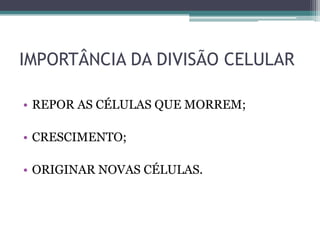IMPORTÂNCIA DA DIVISÃO CELULAR
• REPOR AS CÉLULAS QUE MORREM;

• CRESCIMENTO;
• ORIGINAR NOVAS CÉLULAS.

 
