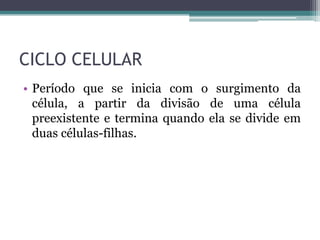 CICLO CELULAR
• Período que se inicia com o surgimento da
célula, a partir da divisão de uma célula
preexistente e termina quando ela se divide em
duas células-filhas.

 