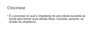 Citocinese
• É o processo no qual o citoplasma de uma célula eucariota se
divide para formar duas células filhas. Consiste, portanto, na
divisão do citoplasma.
 