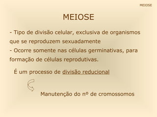MEIOSE

MEIOSE
- Tipo de divisão celular, exclusiva de organismos
que se reproduzem sexuadamente
- Ocorre somente nas células germinativas, para
formação de células reprodutivas.
É um processo de divisão reducional

Manutenção do nº de cromossomos

 