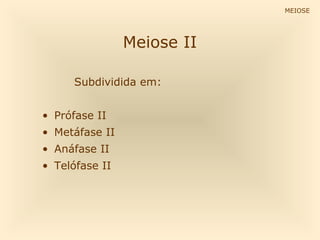 MEIOSE

Meiose II
Subdividida em:
• Prófase II
• Metáfase II
• Anáfase II
• Telófase II

 