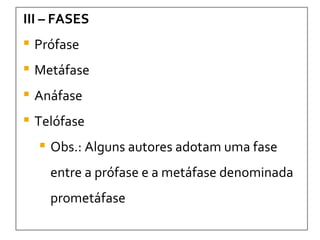 III – FASES Prófase Metáfase Anáfase Telófase Obs.: Alguns autores adotam uma fase entre a prófase e a metáfase denominada prometáfase 