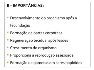 II – IMPORTÂNCIAS: Desenvolvimento do organismo após a fecundação Formação de partes corpóreas Regeneração tecidual após lesões Crescimento do organismo Proporciona a reprodução assexuada  Formação de gametas em seres haplóides 