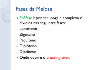 Fases da Meiose
 Prófase I: por ser longa e complexa é
dividida nas seguintes fases:
- Leptóteno
- Zigóteno
- Paquíteno
- Diplóteno
- Diacinese
 Onde ocorre o crossing-over.
 