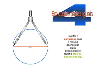 4 Em quatro partes iguais Espetar o  compasso  com a mesma abertura na outra extremidade e fazer o  arco de circunferência . 