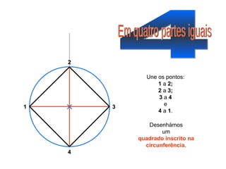 4 Em quatro partes iguais 3 2 4 1 Une os pontos: 1  a  2; 2  a  3; 3  a  4 e 4  a  1 . Desenhámos um quadrado inscrito na circunferência . 