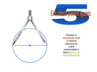 5 Em cinco partes iguais Espetar o  compasso  com a mesma abertura na outra extremidade e fazer o  arco de circunferência . 