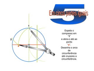 5 Em cinco partes iguais Espeta o compasso em “ 1 ” e abre-o até ao ponto “ e ”. Desenha o arco de circunferência até cruzares a circunferência. 1 2 e 