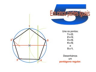 5 Em cinco partes iguais 1 2 3 5 4 Une os pontos: 1  a  2; 2  a  3; 3  a  4; 4  a  5; e 5  a  1. Desenhámos um pentágono regular . 